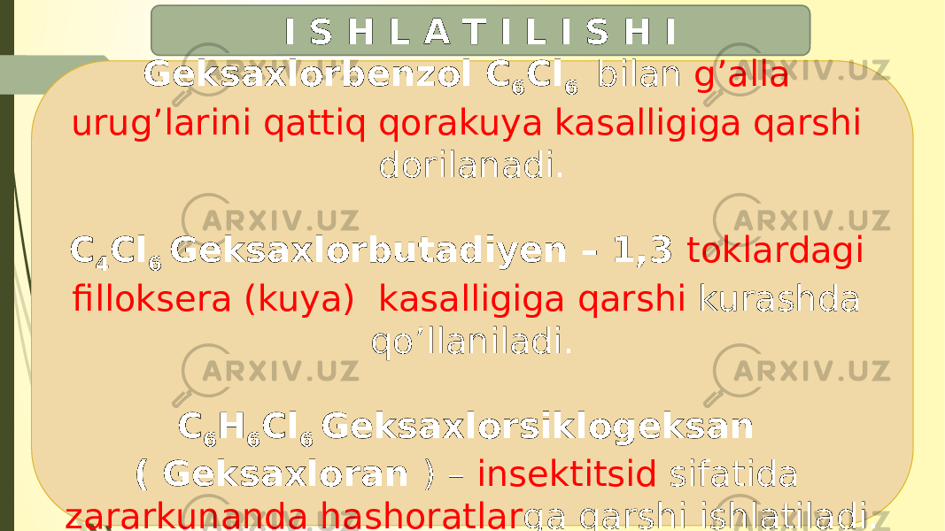 Geksaxlorbenzol C 6 Cl 6 bilan g’alla urug’larini qattiq qorakuya kasalligiga qarshi dorilanadi. C 4 Cl 6 Geksaxlorbutadiyen – 1,3 toklardagi filloksera (kuya) kasalligiga qarshi kurashda qo’llaniladi. C 6 H 6 Cl 6 Geksaxlorsiklogeksan ( Geksaxloran ) – insektitsid sifatida zararkunanda hashoratlar ga qarshi ishlatiladi.I S H L A T I L I S H I 