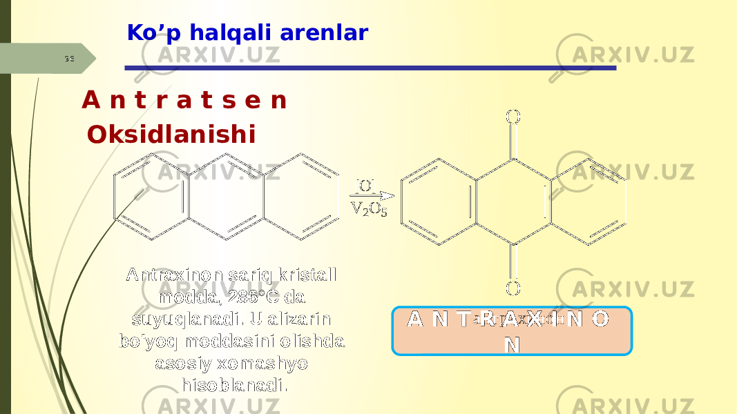 36 Ko’p halqali arenlar A n t r a t s e n Oksidlanishi A N T R A X I N O NAntraxinon sariq kristall modda, 286°C da suyuqlanadi. U alizarin bo&#39;yoq moddasini olishda asosiy xomashyo hisoblanadi.[O ] V 2O 5 O O а н т р а х и н о н 