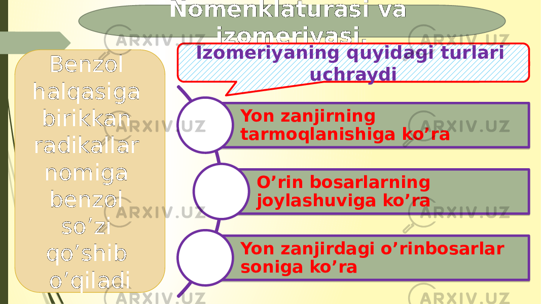 Nomenklaturasi va izomeriyasi. Benzol halqasiga birikkan radikallar nomiga benzol so’zi qo’shib o’qiladi Yon zanjirning tarmoqlanishiga ko’ra O’rin bosarlarning joylashuviga ko’ra Yon zanjirdagi o’rinbosarlar soniga ko’raIzomeriyaning quyidagi turlari uchraydi 16 1B 11281D1F0D 240922 16 1E 