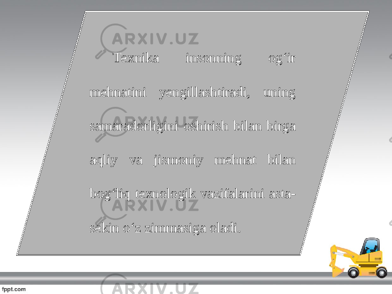 Texnika insonning og‘ir mehnatini yengillashtiradi, uning samaradorligini oshirish bilan birga aqliy va jismoniy mehnat bilan bog‘liq texnologik vazifalarini asta- sekin o‘z zimmasiga oladi. 