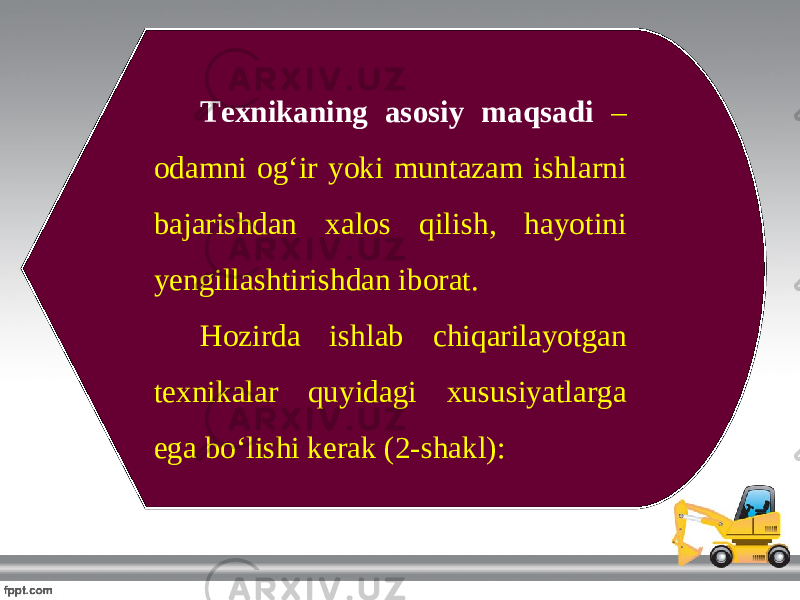 Texnikaning asosiy maqsadi – odamni og‘ir yoki muntazam ishlarni bajarishdan xalos qilish, hayotini yengillashtirishdan iborat. Hozirda ishlab chiqarilayotgan texnikalar quyidagi xususiyatlarga ega bo‘lishi kerak (2-shakl): 