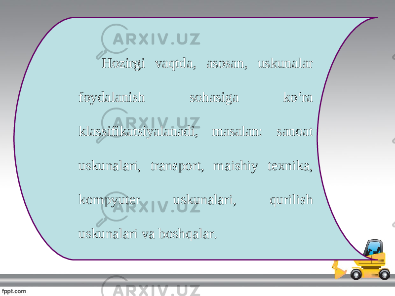 Hozirgi vaqtda, asosan, uskunalar foydalanish sohasiga ko‘ra klassifikatsiyalanadi, masalan: sanoat uskunalari, transport, maishiy texnika, kompyuter uskunalari, qurilish uskunalari va boshqalar. 