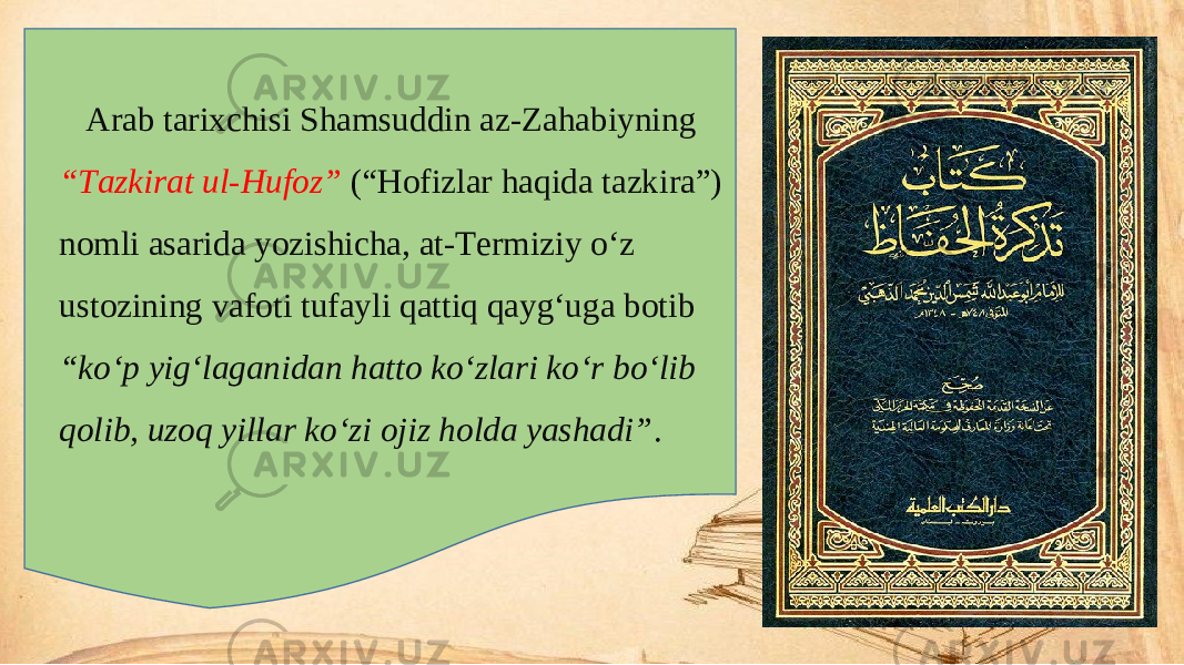 Arab tarixchisi Shamsuddin az-Zahabiyning “Tazkirat ul-Hufoz” (“Hofizlar haqida tazkira”) nomli asarida yozishicha, at-Termiziy o‘z ustozining vafoti tufayli qattiq qayg‘uga botib “ko‘p yig‘laganidan hatto ko‘zlari ko‘r bo‘lib qolib, uzoq yillar ko‘zi ojiz holda yashadi” . 