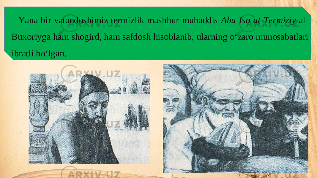 Yana bir vatandoshimiz termizlik mashhur muhaddis Abu Iso at-Termiziy al- Buxoriyga ham shogird, ham safdosh hisoblanib, ularning o‘zaro munosabatlari ibratli bo‘lgan. 