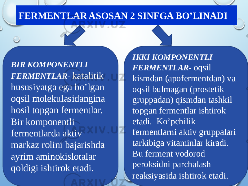 FERMENTLAR ASOSAN 2 SINFGA BO’LINADI BIR KOMPONENTLI FERMENTLAR - katalitik hususiyatga ega bo’lgan oqsil molekulasidangina hosil topgan fermentlar. Bir komponentli fermentlarda aktiv markaz rolini bajarishda ayrim aminokislotalar qoldigi ishtirok etadi . IKKI KOMPONENTLI FERMENTLAR - oqsil kismdan (apofermentdan) va oqsil bulmagan (prostetik gruppadan) qismdan tashkil topgan fermentlar ishtirok etadi. Ko’pchilik fermentlarni aktiv gruppalari tarkibiga vitaminlar kiradi. Bu ferment vodorod peroksidni parchalash reaksiyasida ishtirok etadi . 