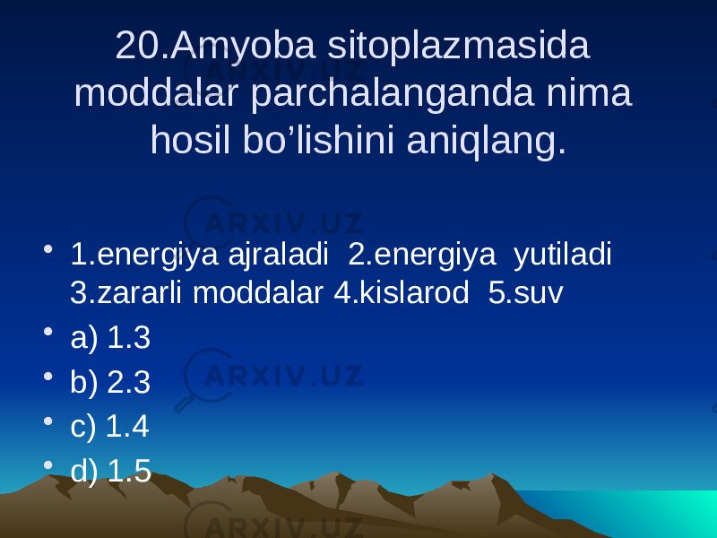 20.Amyoba sitoplazmasida moddalar parchalanganda nima hosil bo’lishini aniqlang. • 1.energiya ajraladi 2.energiya yutiladi 3.zararli moddalar 4.kislarod 5.suv • a) 1.3 • b) 2.3 • c) 1.4 • d) 1.5 