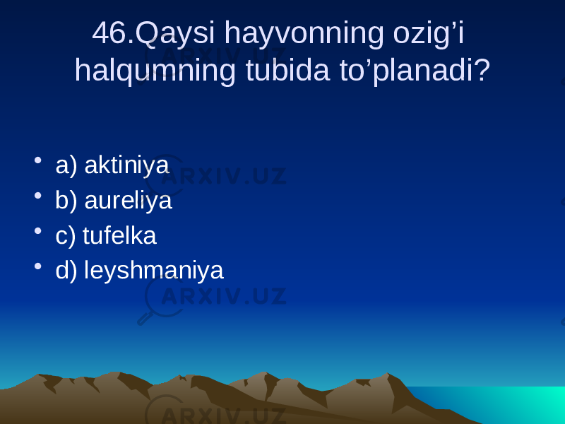 46.Qaysi hayvonning ozig’i halqumning tubida to’planadi? • a) aktiniya • b) aureliya • c) tufelka • d) leyshmaniya 
