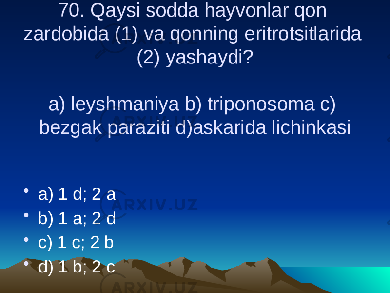 70. Qaysi sodda hayvonlar qon zardobida (1) va qonning eritrotsitlarida (2) yashaydi? a) leyshmaniya b) triponosoma c) bezgak paraziti d)askarida lichinkasi • a) 1 d; 2 a • b) 1 a; 2 d • c) 1 c; 2 b • d) 1 b; 2 c 