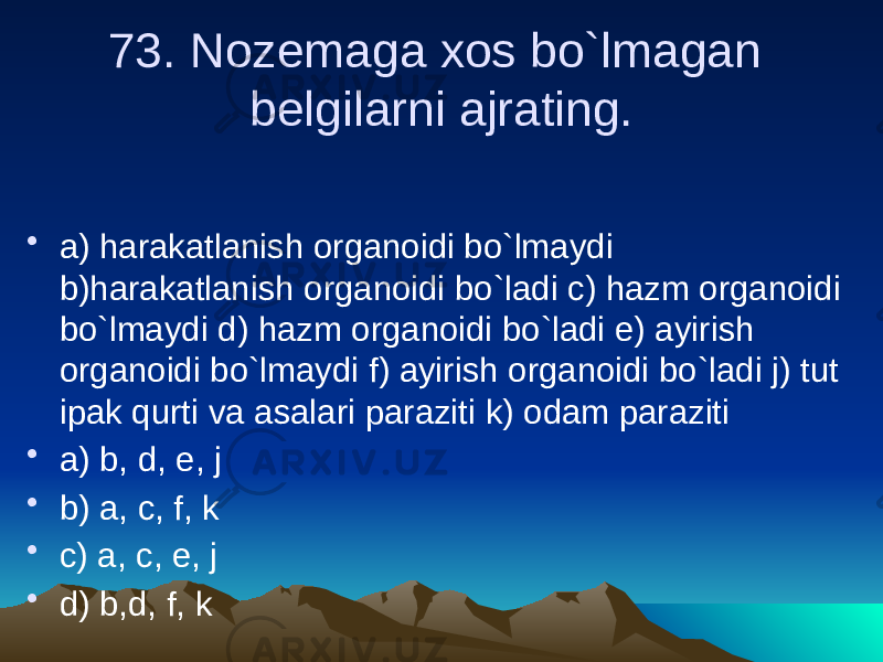 73. Nozemaga xos bo`lmagan belgilarni ajrating. • a) harakatlanish organoidi bo`lmaydi b)harakatlanish organoidi bo`ladi c) hazm organoidi bo`lmaydi d) hazm organoidi bo`ladi e) ayirish organoidi bo`lmaydi f) ayirish organoidi bo`ladi j) tut ipak qurti va asalari paraziti k) odam paraziti • a) b, d, e, j • b) a, c, f, k • c) a, c, e, j • d) b,d, f, k 