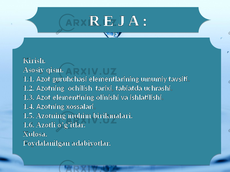 R E J A : Kirish. Asosiy qism. 1.1. Azot guruhchasi elementlarining umumiy tavsifi. 1.2. Azotning ochilish tarixi, tabiatda uchrashi. 1.3. Azot elementining olinishi va ishlatilishi. 1.4. Azotning xossalari. 1.5. Azotning muhim birikmalari. 1.6. Azotli o’g’itlar. Xulosa. Foydalanilgan adabiyotlar. 01 07 05 110C110C 01 110C120C02 02 110C130C02 02 110C140C02 02 110C150C02 110C1F0C02 21 22 02 