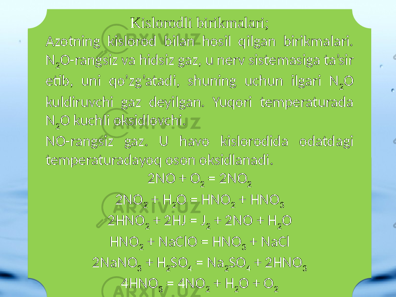 Kislorodli birikmalari; Azotning kislorod bilan hosil qilgan birikmalari. N 2 O-rangsiz va hidsiz gaz, u nerv sistemasiga ta’sir etib, uni qo’zg’atadi, shuning uchun ilgari N 2 O kuldiruvchi gaz deyilgan. Yuqori temperaturada N 2 O kuchli oksidlovchi. NO-rangsiz gaz. U havo kislorodida odatdagi temperaturadayoq oson oksidlanadi. 2NO + O 2 = 2NO 2 2NO 2 + H 2 O = HNO 2 + HNO 3 2HNO 2 + 2HJ = J 2 + 2NO + H 2 O HNO 2 + NaClO = HNO 3 + NaCl 2NaNO 3 + H 2 SO 4 = Na 2 SO 4 + 2HNO 3 4HNO 3 = 4NO 2 + H 2 O + O 229 1C16 17 25 36 08 25 36 1B 17 25 36 17 0B 2517 25 07 25 25 25 07 25 36 25 07 27 2530 25 07 25 07 25 36 30 25 07 27 07 25 27 07 25 1D 37 07 25 1D 37 07 27 3730 27 07 25 07 25 36 25 