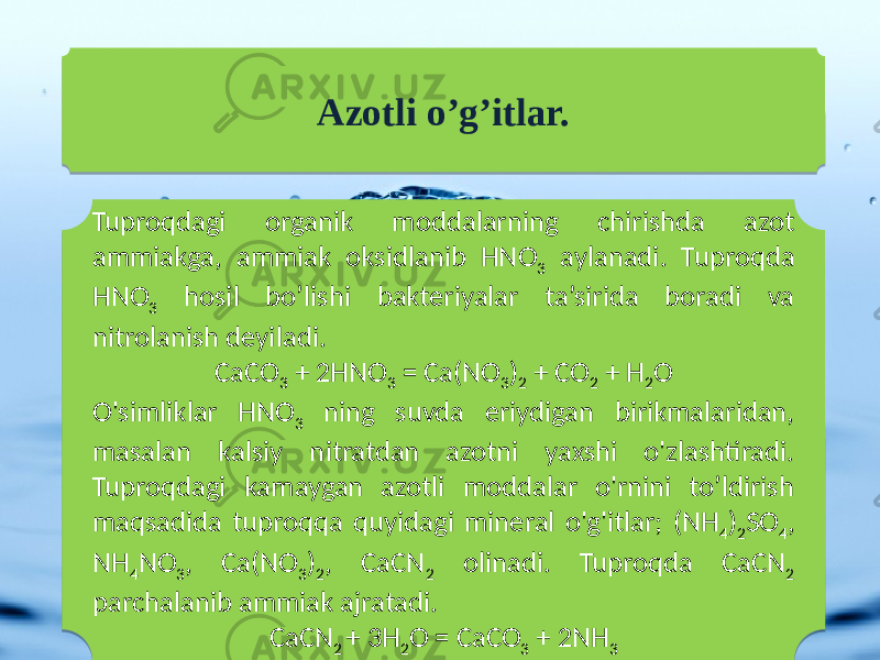 Tuproqdagi organik moddalarning chirishda azot ammiakga, ammiak oksidlanib HNO 3 aylanadi. Tuproqda HNO 3 hosil bo’lishi bakteriyalar ta’sirida boradi va nitrolanish deyiladi. CaCO 3 + 2HNO 3 = Ca(NO 3 ) 2 + CO 2 + H 2 O O&#39;simliklar HNO 3 ning suvda eriydigan birikmalaridan, masalan kalsiy nitratdan azotni yaxshi o&#39;zlashtiradi. Tuproqdagi kamaygan azotli moddalar o&#39;rnini to’ldirish maqsadida tuproqqa quyidagi mineral o&#39;g&#39;itlar; (NH 4 ) 2 SO 4 , NH 4 NO 3 , Ca(NO 3 ) 2 , CaCN 2 olinadi. Tuproqda CaCN 2 parchalanib ammiak ajratadi. CaCN 2 + 3H 2 O = CaCO 3 + 2NH 3Azotli o’g’itlar.2B 0C03 27 07 30 27 07 0A020B 44 27 07 27 07 27 2D 25 07 25 07 25 36 3642 27 07 03 2B 03 37 2D 25 1D 37 1807 1730 37 1736 27 1807 27 2D 25 1807 25 07 25 07 260C0D 440C4417 25 45 25 3607 27 07 27 05 