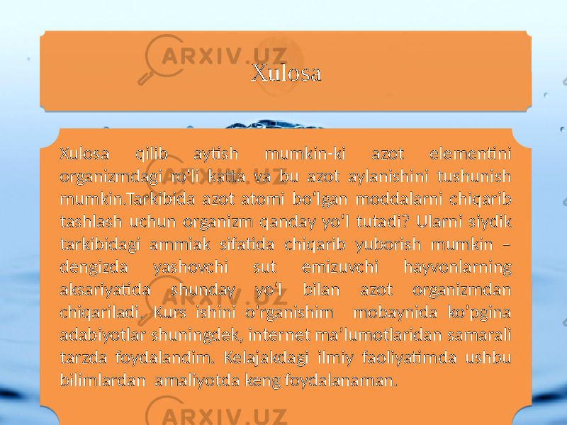 Xulosa qilib aytish mumkin-ki azot elementini organizmdagi ro&#39;li katta va bu azot aylanishini tushunish mumkin.Tarkibida azot atomi bo‘lgan moddalarni chiqarib tashlash uchun organizm qanday yo‘l tutadi? Ularni siydik tarkibidagi ammiak sifatida chiqarib yuborish mumkin – dengizda yashovchi sut emizuvchi hayvonlarning aksariyatida shunday yo‘l bilan azot organizmdan chiqariladi. Kurs ishini o’rganishim mobaynida ko’pgina adabiyotlar shuningdek, internet ma’lumotlaridan samarali tarzda foydalandim. Kelajakdagi ilmiy faoliyatimda ushbu bilimlardan amaliyotda keng foydalanaman. Xulosa 4D 05 03 0B 0B 0E08 0C1B 15 0C0E0C1E 0B 1E0209 2B 