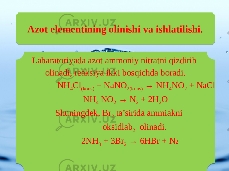 Labaratoriyada azot ammoniy nitratni qizdirib olinadi, reaksiya ikki bosqichda boradi. NH 4 Cl (kons) + NaNO 2(kons) → NH 4 NO 2 + NaCl NH 4 NO 2 → N 2 + 2H 2 O Shuningdek, Br 2 ta’sirida ammiakni oksidlab 2 olinadi.   2NH 3 + 3Br 2 → 6HBr + N 2 Azot elementining olinishi va ishlatilishi. 02 070F 0101 17 19 1A 1B 011D 1F1B12 01 19 17 1F 011D 010101 17 19 0117 1F 01 1F 011D 1F 1E 0101 2115 1F 0106 0712 1F 0101 0101 1F17 27 011D 1F 0120 1F 0101 05 