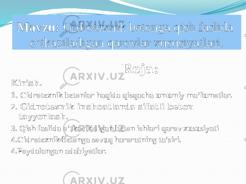 Mavzu: Gidrotexnik betonga qish faslida o’tkaziladigan qarovlar xususiyatlari. Reja: Kirish. 1. Gidrotexnik betonlar haqida qisqacha umumiy ma’lumotlar. 2. Gidrotexnik inshoatlarda sifatli beton tayyorlash. 3. Qish faslida o’tkaziladigan beton ishlari qarov xususiyati 4.Gidrotexnik betonga sovuq haroratning ta’siri. 4.Foydalangan adabiyotlar. 