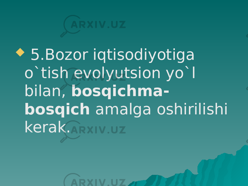  5.Bozor iqtisodiyotiga o`tish evolyutsion yo`l bilan, bosqichma- bosqich amalga oshirilishi kerak. 