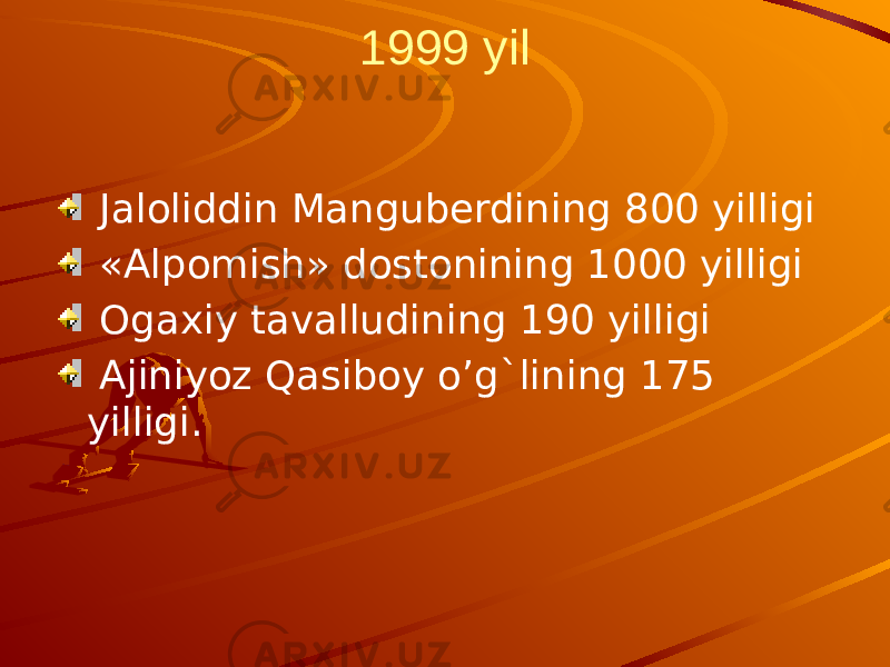 1999 yil Jaloliddin Manguberdining 800 yilligi «Alpomish» dostonining 1000 yilligi Ogaxiy tavalludining 190 yilligi Ajiniyoz Qasiboy o’g`lining 175 yilligi. 