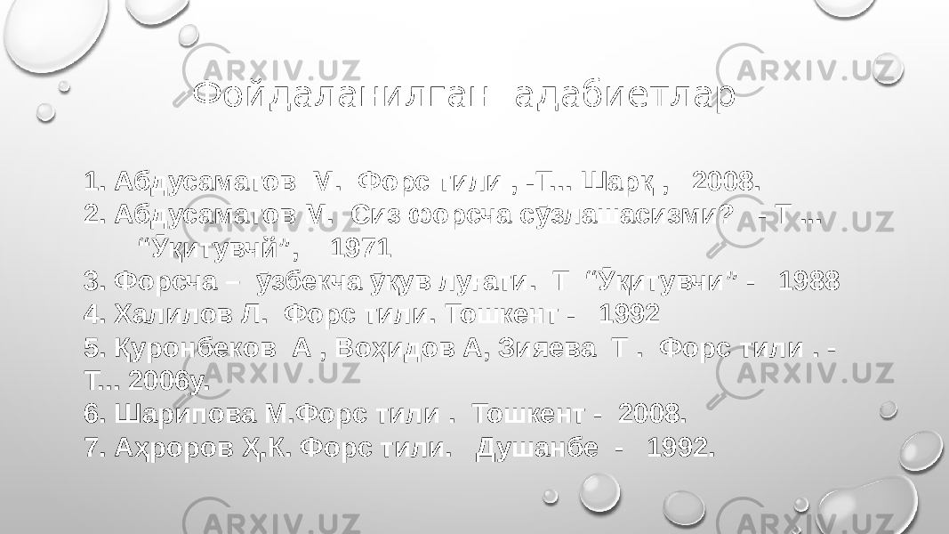 1. Абдусаматов М. Форс тили , -Т... Шарқ , 2008. 2. Абдусаматов М. Сиз форсча сӯзлашасизми? - Т ... “Ӯқитувчй”, 1971 3. Форсча – ӯзбекча ӯқув луғати. Т “Ӯқитувчи” - 1988 4. Халилов Л. Форс тили. Тошкент - 1992 5. Қуронбеков А , Воҳидов А, Зияева Т . Форс тили . - Т... 2006у. 6. Шарипова М.Форс тили . Тошкент - 2008. 7. Аҳроров Ҳ.К. Форс тили. Душанбе - 1992. Фойдаланилган адабиетлар 