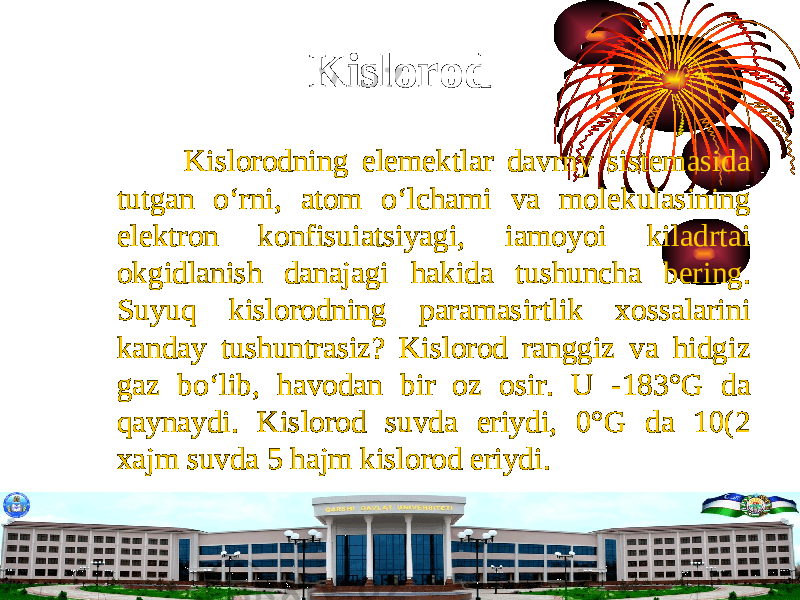 Kislorod Kislorodning elemektlar davrny sistemasida tutgan о ‘rni, atom о ‘lchami va molekulasining elektron konfisuiatsiyagi, iamoyoi kiladrtai okgidlanish danajagi hakida tushuncha bering. Suyuq kislorodning paramasirtlik xossalarini kanday tushuntrasiz? Kislorod ranggiz va hidgiz gaz b о ‘lib, havodan bir oz osir. U -183°G da qaynaydi. Kislorod suvda eriydi, 0°G da 10(2 xajm suvda 5 hajm kislorod eriydi. 