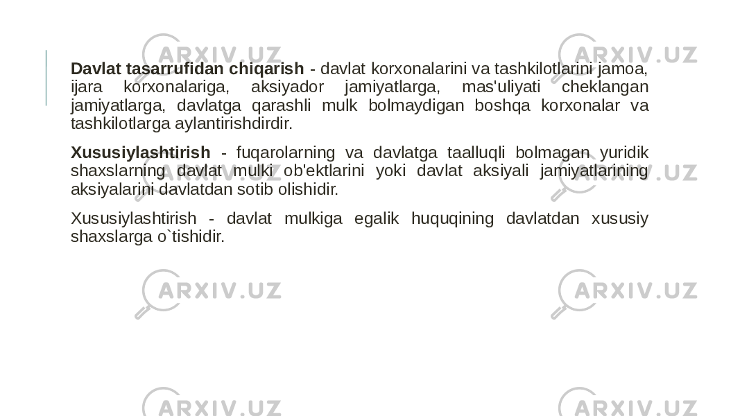  Davlat tasarrufidan chiqarish - davlat korxonalarini va tashkilotlarini jamoa, ijara korxonalariga, aksiyador jamiyatlarga, mas&#39;uliyati cheklangan jamiyatlarga, davlatga qarashli mulk bolmaydigan boshqa korxonalar va tashkilotlarga aylantirishdirdir. Xususiylashtirish - fuqarolarning va davlatga taalluqli bolmagan yuridik shaxslarning davlat mulki ob&#39;ektlarini yoki davlat aksiyali jamiyatlarining aksiyalarini davlatdan sotib olishidir. Xususiylashtirish - davlat mulkiga egalik huquqining davlatdan xususiy shaxslarga o`tishidir. 