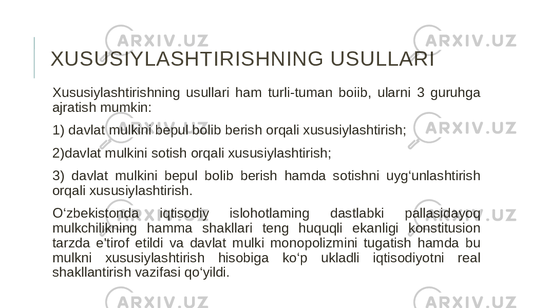 XUSUSIYLASHTIRISHNING USULLARI Xususiylashtirishning usullari ham turli-tuman boiib, ularni 3 guruhga ajratish mumkin: 1) davlat mulkini bepul bolib berish orqali xususiylashtirish; 2)davlat mulkini sotish orqali xususiylashtirish; 3) davlat mulkini bepul bolib berish hamda sotishni uyg‘unlashtirish orqali xususiylashtirish. O‘zbekistonda iqtisodiy islohotlaming dastlabki pallasidayoq mulkchilikning hamma shakllari teng huquqli ekanligi konstitusion tarzda e&#39;tirof etildi va davlat mulki monopolizmini tugatish hamda bu mulkni xususiylashtirish hisobiga ko‘p ukladli iqtisodiyotni real shakllantirish vazifasi qo‘yildi. 