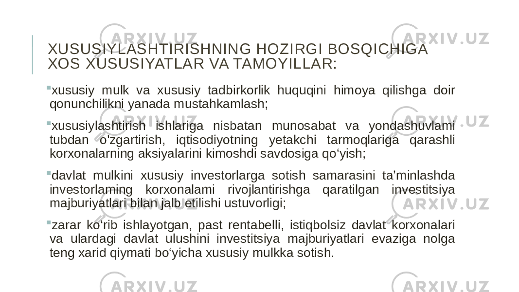 XUSUSIYLASHTIRISHNING HOZIRGI BOSQICHIGA XOS XUSUSIYATLAR VA TAMOYILLAR:  xususiy mulk va xususiy tadbirkorlik huquqini himoya qilishga doir qonunchilikni yanada mustahkamlash;  xususiylashtirish ishlariga nisbatan munosabat va yondashuvlami tubdan o&#39;zgartirish, iqtisodiyotning yetakchi tarmoqlariga qarashli korxonalarning aksiyalarini kimoshdi savdosiga qo‘yish;  davlat mulkini xususiy investorlarga sotish samarasini ta’minlashda investorlaming korxonalami rivojlantirishga qaratilgan investitsiya majburiyatlari bilan jalb etilishi ustuvorligi;  zarar ko‘rib ishlayotgan, past rentabelli, istiqbolsiz davlat korxonalari va ulardagi davlat ulushini investitsiya majburiyatlari evaziga nolga teng xarid qiymati bo‘yicha xususiy mulkka sotish. 