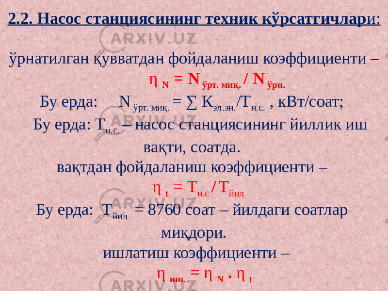 2.2. Насос станциясининг техник кўрсатгичлар и:  ўрнатилган қувватдан фойдаланиш коэффициенти –  η N = N ўрт. миқ. / N ўрн.   Бу ерда: N ўрт. миқ. = ∑ К эл.эн. /Т н.с. , кВт/соат;  Бу ерда: Т н.с. – насос станциясининг йиллик иш вақти, соатда.  вақтдан фойдаланиш коэффициенти – η t = Т н.с / Т йил   Бу ерда: Т йил = 8760 соат – йилдаги соатлар миқдори.  ишлатиш коэффициенти – η иш. = η N . η t 