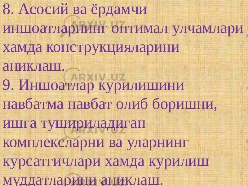 8. Асосий ва ёрдамчи иншоатларнинг оптимал улчамлари хамда конструкцияларини аниклаш. 9. Иншоатлар курилишини навбатма навбат олиб боришни, ишга тушириладиган комплексларни ва уларнинг курсатгичлари хамда курилиш муддатларини аниклаш. 