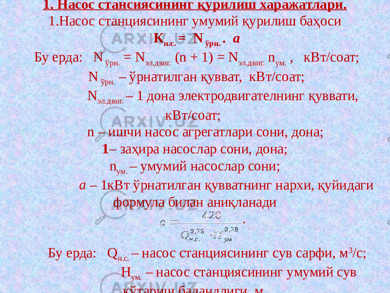 1. Насос стансиясининг қурилиш харажатлари. 1.Насос станциясининг умумий қурилиш баҳоси К н.с. = N ўрн. . а  Бу ерда: N ўрн. = N эл.двиг. (n + 1) = N эл.двиг. n ум. , кВт/соат; N ўрн. – ўрнатилган қувват, кВт/соат; N эл.двиг. – 1 дона электродвигателнинг қуввати, кВт/соат; n – ишчи насос агрегатлари сони, дона; 1 – заҳира насослар сони, дона; n ум. – умумий насослар сони; а – 1кВт ўрнатилган қувватнинг нархи, қуйидаги формула билан аниқланади .   Бу ерда: Q н.с. – насос станциясининг сув сарфи, м 3 /с; Н ум. – насос станциясининг умумий сув кўтариш баландлиги, м.28,0 26,0 .. 420 ум с н Н Q а   