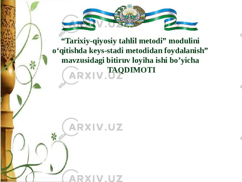 1 “ Tarixiy-qiyosiy tahlil metodi” modulini o‘qitishda keys-stadi metodidan foydalanish” mavzusidagi bitiruv loyiha ishi bo’yicha TAQDIMOTI 