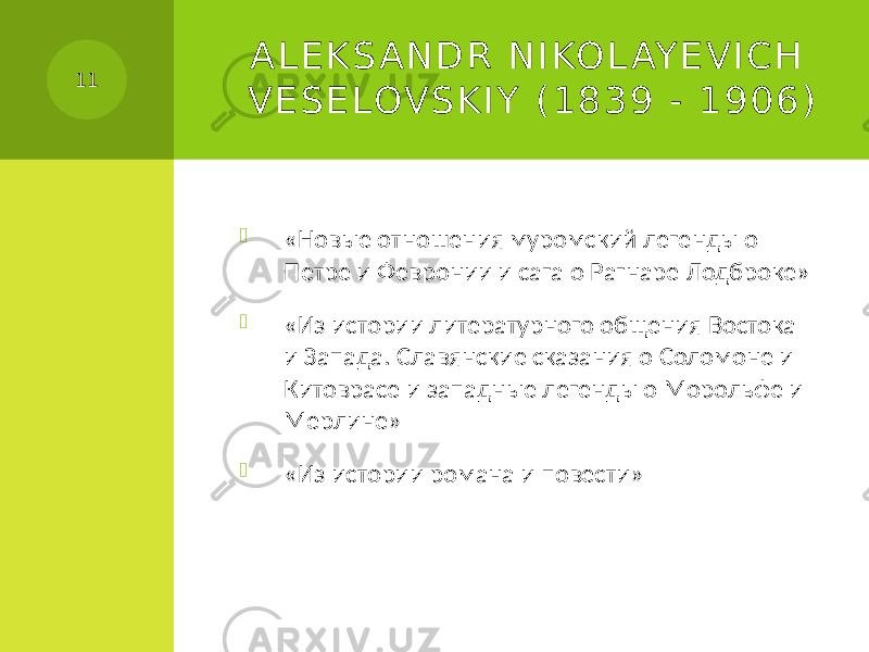 A L E K S A N D R N I KO L AY E V I C H V E S E LOV S K I Y ( 1 8 3 9 - 1 9 0 6 )  «Новые отношения муромский легенды о Петре и Февронии и сага о Рагнаре Лодброке»  «Из истории литературного общения Востока и Запада. Славянские сказания о Соломоне и Китоврасе и западные легенды о Морольфе и Мерлине»  «Из истории романа и повести» 11 