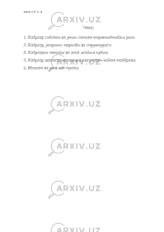 www.arxiv.uz Режа: 1. Кадрлар сиёсати ва унинг саноат тараккиётидаги роли 2. Кадрлар, уларнинг таркиби ва структураси 3. Кадрларни танлаш ва жой-жойига куйиш 4. Кадрлар малакасини ошириш ва уларни кайта тайёрлаш 5 . Мехнат ва унга хак тулаш 