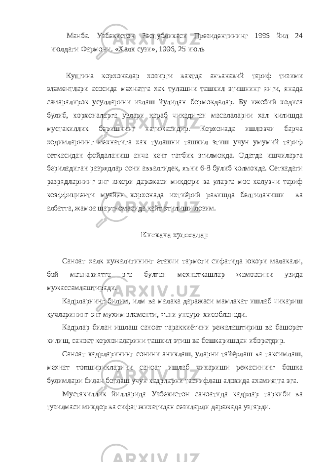 Манба. Узбекистон Республикаси Президентининг 1996 йил 24 июлдаги Фармони. «Халк сузи», 1996, 25 июль Купгина корхоналар хозирги вактда анъанавий тариф тизими элементлари асосида мехнатга хак тулашни ташкил этишнинг янги, янада самаралирок усулларини излаш йулидан бормокдалар. Бу ижобий ходиса булиб, корхоналарга узлари караб чикадиган масалаларни хал килишда мустакиллик беришнинг натижасидир. Корхонада ишловчи барча ходимларнинг мехнатига хак тулашни ташкил этиш учун умумий тариф сеткасидан фойдаланиш анча кенг татбик этилмокда. Одатда ишчиларга бериладиган разрядлар сони аввалгидек, яъни 6-8 булиб колмокда. Сеткадаги разрядларнинг энг юкори даражаси микдори ва уларга мос келувчи тариф коэффициенти муайян корхонада ихтиёрий равишда белгиланиши ва албатта, жамоа шартномасида кайт этилиши лозим. Кискача хулосалар Саноат халк хужалигининг етакчи тармоги сифатида юкори малакали, бой маънавиятга эга булган мехнаткашлар жамоасини узида мужассамлаштиради. Кадрларнинг билим, илм ва малака даражаси мамлакат ишлаб чикариш кучларининг энг мухим элементи, яъни унсури хисобланади. Кадрлар билан ишлаш саноат тараккиётини режалаштириш ва башорат килиш, саноат корхоналарини ташкил этиш ва бошкаришдан иборатдир. Саноат кадрларининг сонини аниклаш, уларни тайёрлаш ва таксимлаш, мехнат топширикларини саноат ишлаб чикариши режасининг бошка булимлари билан боглаш учун кадрларни таснифлаш алохида ахамиятга эга. Мустакиллик йилларида Узбекистон саноатида кадрлар таркиби ва тузилмаси микдор ва сифат жихатидан сезиларли даражада узгарди. 