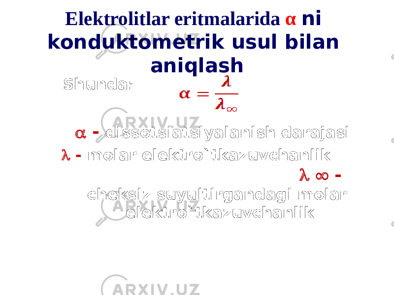 Elektrolitlar eritmalarida α ni konduktometrik usul bilan aniqlash Shunda:  - dissotsiatsiyalanish darajasi  - molar elektro`tkazuvchanlik   - cheksiz suyultirgandagi molar elektro`tkazuvchanlik 