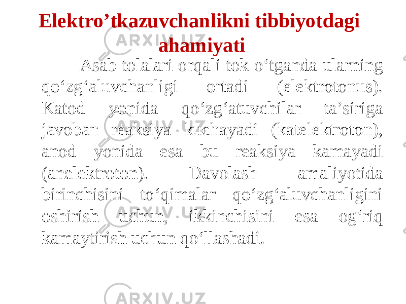  Asab tolalari orqali tok о‘tganda ularning qо‘zgʻaluvchanligi ortadi (elektrotonus). Katod yonida qо‘zgʻatuvchilar ta’siriga javoban reaksiya kuchayadi (katelektroton), anod yonida esa bu reaksiya kamayadi (anelektroton). Davolash amaliyotida birinchisini tо‘qimalar qо‘zgʻaluvchanligini oshirish uchun, ikkinchisini esa ogʻriq kamaytirish uchun qoʻllashadi. Elektro’tkazuvchanlikni tibbiyotdagi ahamiyati 