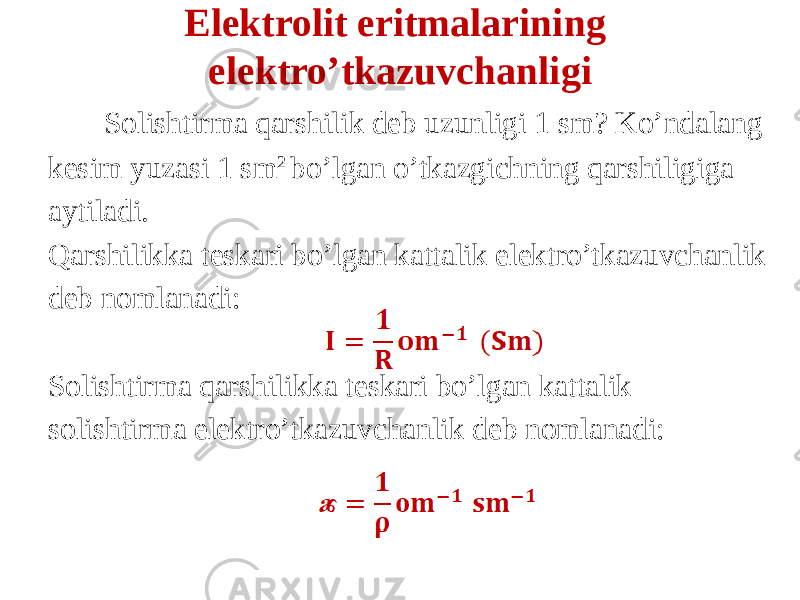 Elektrolit eritmalarining elektro’tkazuvchanligi Solishtirma qarshilik deb uzunligi 1 sm? Ko’ndalang kesim yuzasi 1 sm 2 bo’lgan o’tkazgichning qarshiligiga aytiladi. Qarshilikka teskari bo’lgan kattalik elektro’tkazuvchanlik deb nomlanadi: Solishtirma qarshilikka teskari bo’lgan kattalik solishtirma elektro’tkazuvchanlik deb nomlanadi: 