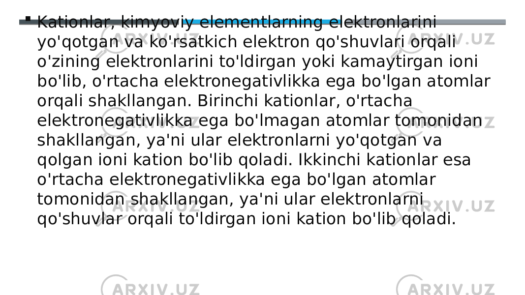  Kationlar, kimyoviy elementlarning elektronlarini yo&#39;qotgan va ko&#39;rsatkich elektron qo&#39;shuvlari orqali o&#39;zining elektronlarini to&#39;ldirgan yoki kamaytirgan ioni bo&#39;lib, o&#39;rtacha elektronegativlikka ega bo&#39;lgan atomlar orqali shakllangan. Birinchi kationlar, o&#39;rtacha elektronegativlikka ega bo&#39;lmagan atomlar tomonidan shakllangan, ya&#39;ni ular elektronlarni yo&#39;qotgan va qolgan ioni kation bo&#39;lib qoladi. Ikkinchi kationlar esa o&#39;rtacha elektronegativlikka ega bo&#39;lgan atomlar tomonidan shakllangan, ya&#39;ni ular elektronlarni qo&#39;shuvlar orqali to&#39;ldirgan ioni kation bo&#39;lib qoladi. 