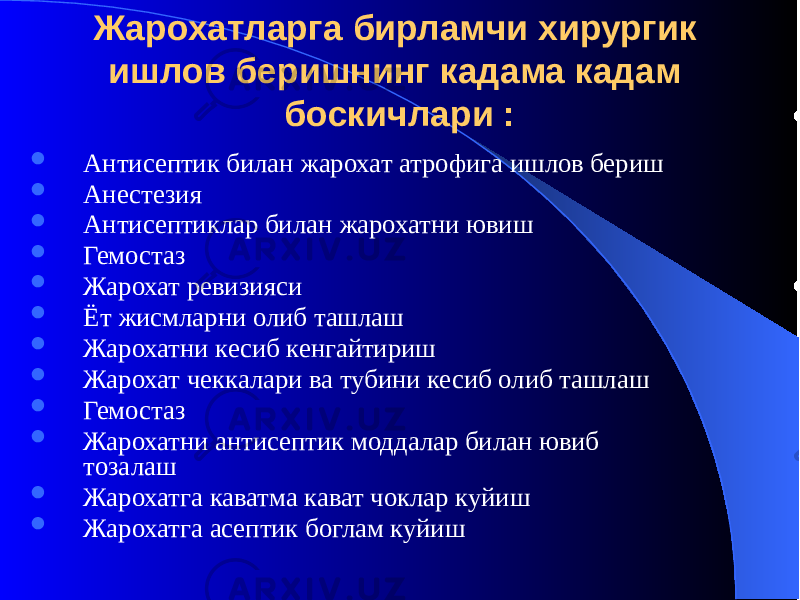 Жарохатларга бирламчи хирургик ишлов беришнинг кадама кадам боскичлари :  Антисептик билан жарохат атрофига ишлов бериш  Анестезия  Антисептиклар билан жарохатни ювиш  Гемостаз  Жарохат ревизияси  Ёт жисмларни олиб ташлаш  Жарохатни кесиб кенгайтириш  Жарохат чеккалари ва тубини кесиб олиб ташлаш  Гемостаз  Жарохатни антисептик моддалар билан ювиб тозалаш  Жарохатга каватма кават чоклар куйиш  Жарохатга асептик боглам куйиш 