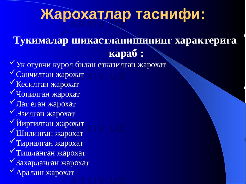 Жарохатлар таснифи: Тукималар шикастланишининг характерига караб :  Ук отувчи курол билан етказилган жарохат  Санчилган жарохат  Кесилган жарохат  Чопилган жарохат  Лат еган жарохат  Эзилган жарохат  Йиртилган жарохат  Шилинган жарохат  Тирналган жарохат  Тишланган жарохат  Захарланган жарохат  Аралаш жарохат 