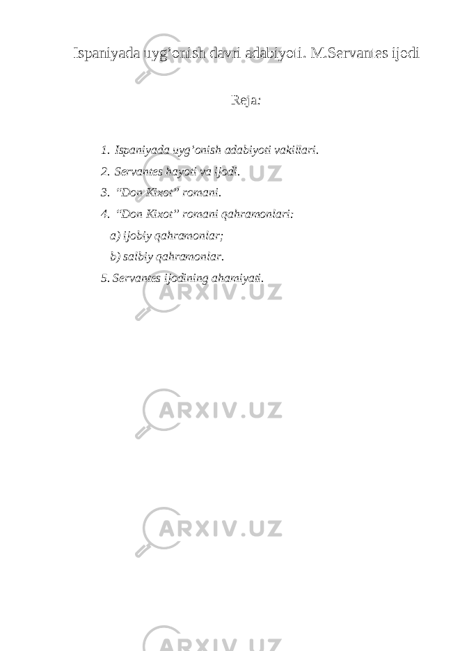 Ispaniyada uyg’onish davri adabiyoti. M.Servantes ijodi Reja : 1. Ispaniyada uyg’onish adabiyoti vakillari. 2. Servantes hayoti va ijodi. 3. “Don Kixot” romani. 4. “Don Kixot” romani qahramonlari: a) ijobiy qahramonlar ; b) salbiy qahramonlar. 5. Servantes ijodining ahamiyati. 