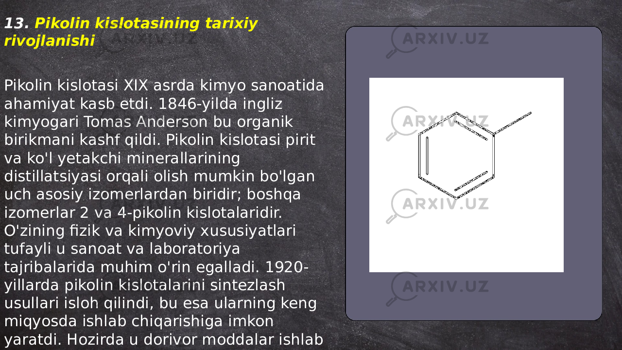 ... t.me/slaydai_bot13. Pikolin kislotasining tarixiy rivojlanishi Pikolin kislotasi XIX asrda kimyo sanoatida ahamiyat kasb etdi. 1846-yilda ingliz kimyogari Tomas Anderson bu organik birikmani kashf qildi. Pikolin kislotasi pirit va ko&#39;l yetakchi minerallarining distillatsiyasi orqali olish mumkin bo&#39;lgan uch asosiy izomerlardan biridir; boshqa izomerlar 2 va 4-pikolin kislotalaridir. O&#39;zining fizik va kimyoviy xususiyatlari tufayli u sanoat va laboratoriya tajribalarida muhim o&#39;rin egalladi. 1920- yillarda pikolin kislotalarini sintezlash usullari isloh qilindi, bu esa ularning keng miqyosda ishlab chiqarishiga imkon yaratdi. Hozirda u dorivor moddalar ishlab chiqarishda muhim xom ashyo sifatida ishlatiladi. 