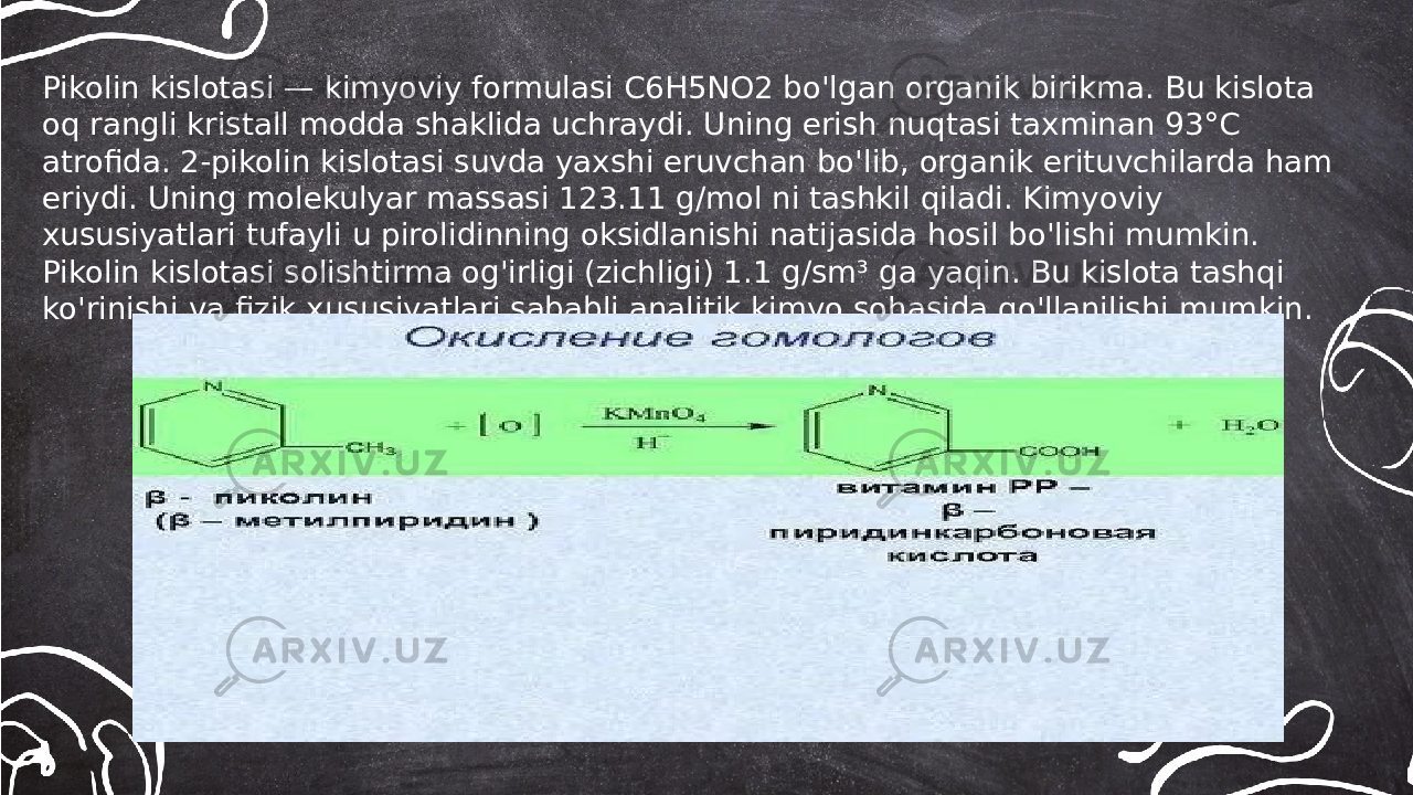 ... t.me/slaydai_botPikolin kislotasi — kimyoviy formulasi C6H5NO2 bo&#39;lgan organik birikma. Bu kislota oq rangli kristall modda shaklida uchraydi. Uning erish nuqtasi taxminan 93°C atrofida. 2-pikolin kislotasi suvda yaxshi eruvchan bo&#39;lib, organik erituvchilarda ham eriydi. Uning molekulyar massasi 123.11 g/mol ni tashkil qiladi. Kimyoviy xususiyatlari tufayli u pirolidinning oksidlanishi natijasida hosil bo&#39;lishi mumkin. Pikolin kislotasi solishtirma og&#39;irligi (zichligi) 1.1 g/sm³ ga yaqin. Bu kislota tashqi ko&#39;rinishi va fizik xususiyatlari sababli analitik kimyo sohasida qo&#39;llanilishi mumkin. 