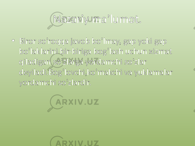 Nazariy ma’lumot. • Biror so’roqqa javob bo’lmay, gap yoki gap bo’laklarini bir-biriga bog’lash uchun xizmat qiladigan so’zlarga yordamchi so’zlar deyiladi.Bog’lovchi,ko’makchi va yuklamalar yordamchi so’zlardir. 