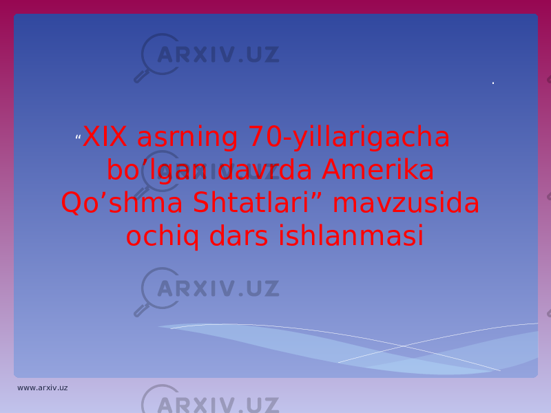 . “ XIX asrning 70-yillarigacha bo’lgan davrda Amerika Qo’shma Shtatlari” mavzusida ochiq dars ishlanmasi www.arxiv.uz 