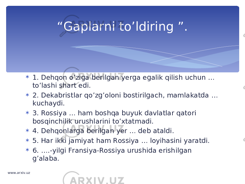  1. Dehqon o’ziga berilgan yerga egalik qilish uchun … to’lashi shart edi.  2. Dekabristlar qo’zg’oloni bostirilgach, mamlakatda … kuchaydi.  3. Rossiya … ham boshqa buyuk davlatlar qatori bosqinchilik urushlarini to’xtatmadi.  4. Dehqonlarga berilgan yer … deb ataldi.  5. Har ikki jamiyat ham Rossiya … loyihasini yaratdi.  6. ….-yilgi Fransiya-Rossiya urushida erishilgan g’alaba. “ Gaplarni to’ldiring ”. www.arxiv.uz 