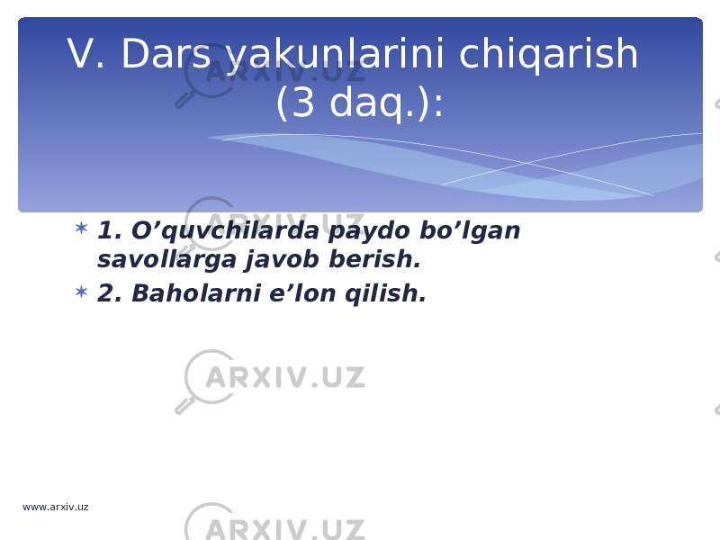  1. O’quvchilarda paydo bo’lgan savollarga javob berish.  2. Baholarni e’lon qilish.V. Dars yakunlarini chiqarish (3 daq.): www.arxiv.uz 