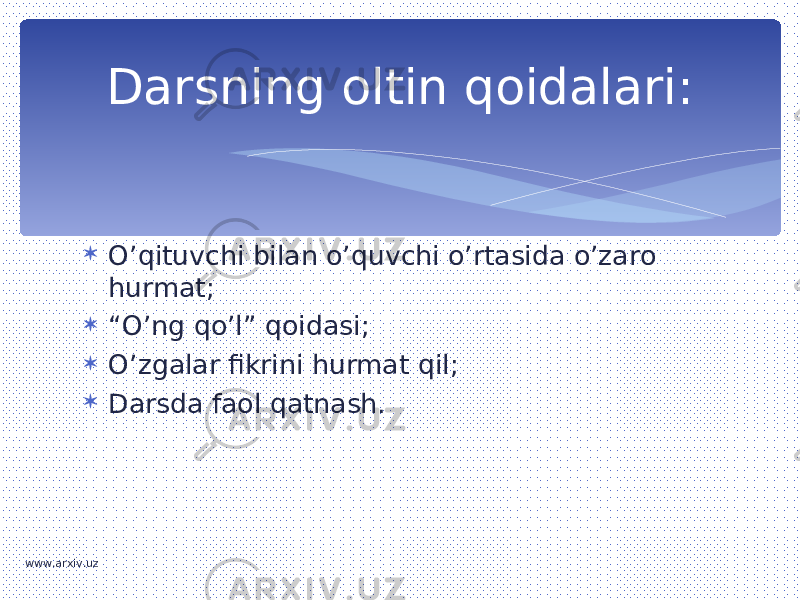  O’qituvchi bilan o’quvchi o’rtasida o’zaro hurmat;  “ O’ng qo’l” qoidasi;  O’zgalar fikrini hurmat qil;  Darsda faol qatnash.Darsning oltin qoidalari: www.arxiv.uz 