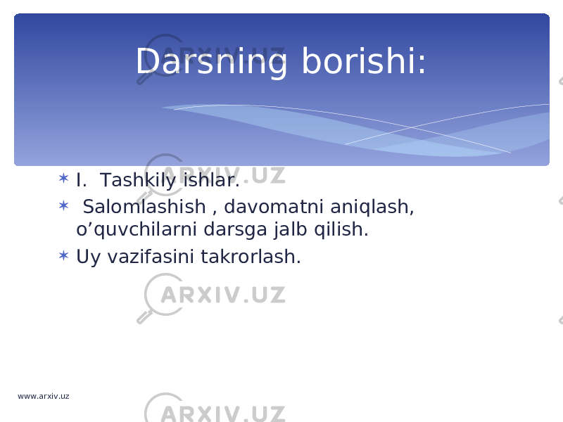  I. Tashkily ishlar.  Salomlashish , davomatni aniqlash, o’quvchilarni darsga jalb qilish.  Uy vazifasini takrorlash. Darsning borishi: www.arxiv.uz 