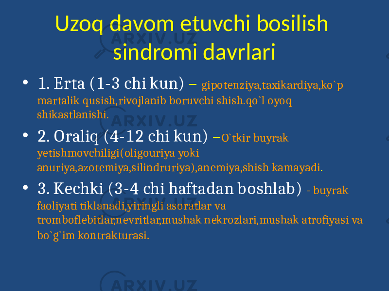 Uzoq davom etuvchi bosilish sindromi davrlari • 1. Erta (1-3 chi kun) – gipotenziya,taxikardiya,ko`p martalik qusish,rivojlanib boruvchi shish.qo`l oyoq shikastlanishi. • 2. Oraliq (4-12 chi kun) – O`tkir buyrak yetishmovchiligi(oligouriya yoki anuriya,azotemiya,silindruriya),anemiya,shish kamayadi . • 3. Kechki (3-4 chi haftadan boshlab) - buyrak faoliyati tiklanadi,yiringli asoratlar va tromboflebitlar,nevritlar,mushak nekrozlari,mushak atrofiyasi va bo`g`im kontrakturasi . 