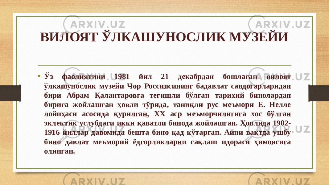 ВИЛОЯТ ЎЛКАШУНОСЛИК МУЗЕЙИ   • Ўз фаолиятини 1981 йил 21 декабрдан бошлаган вилоят ўлкашунослик музейи Чор Россиясининг бадавлат савдогарларидан бири Абрам Қалантаровга тегишли бўлган тарихий бинолардан бирига жойлашган ҳовли тўрида, таниқли рус меъмори Е. Нелле лойиҳаси асосида қурилган, ХХ аср меъморчилигига хос бўлган эклектик услубдаги икки қаватли бинода жойлашган. Ҳовлида 1902- 1916 йиллар давомида бешта бино қад кўтарган. Айни вақтда ушбу бино давлат меъморий ёдгорликларни сақлаш идораси ҳимоясига олинган. 